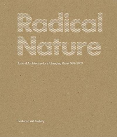 Radical Nature, Art and Architecture for a Changing Planet 1969 – 2009